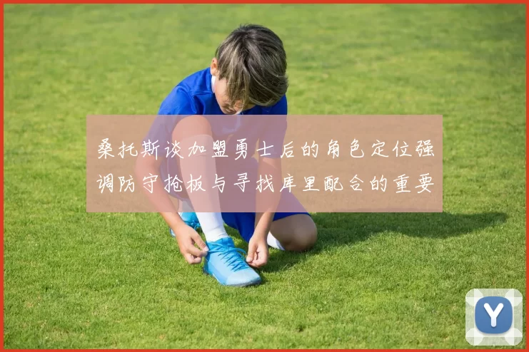桑托斯谈加盟勇士后的角色定位强调防守抢板与寻找库里配合的重要性