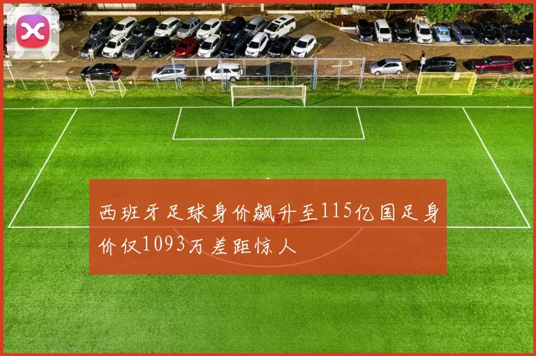 西班牙足球身价飙升至115亿国足身价仅1093万差距惊人