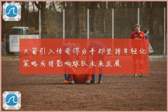火箭引入传奇得分手却坚持年轻化策略或将影响球队未来发展