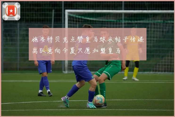 施洛特贝克点赞皇马球衣帖子传递离队意向今夏只愿加盟皇马