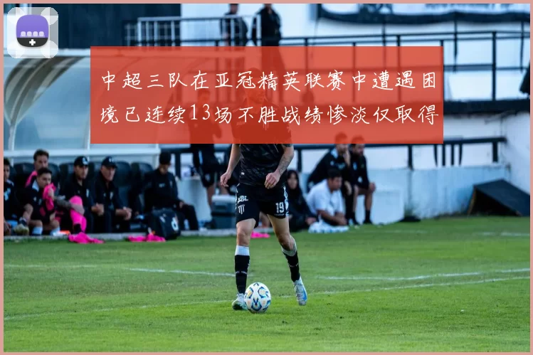 中超三队在亚冠精英联赛中遭遇困境已连续13场不胜战绩惨淡仅取得5平8负