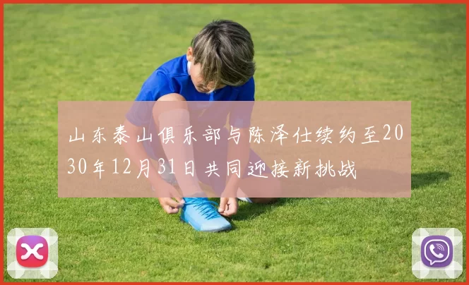 山东泰山俱乐部与陈泽仕续约至2030年12月31日共同迎接新挑战