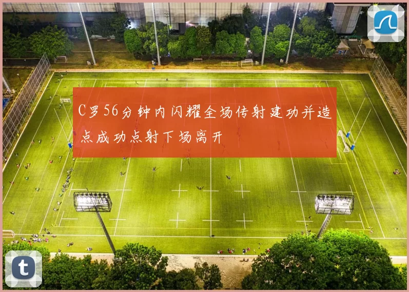 C罗56分钟内闪耀全场传射建功并造点成功点射下场离开