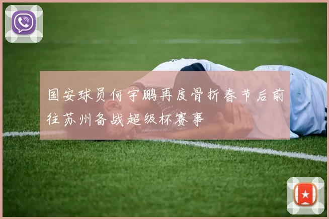 国安球员何宇鹏再度骨折春节后前往苏州备战超级杯赛事