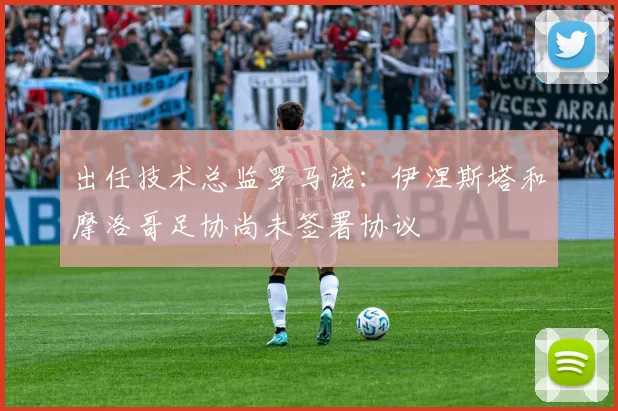 出任技术总监罗马诺：伊涅斯塔和摩洛哥足协尚未签署协议
