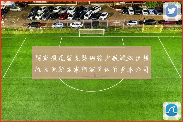 阿斯报道雷克瑟姆将少数股权出售给马竞新东家阿波罗体育资本公司