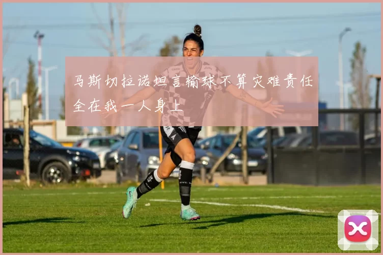 马斯切拉诺坦言输球不算灾难责任全在我一人身上
