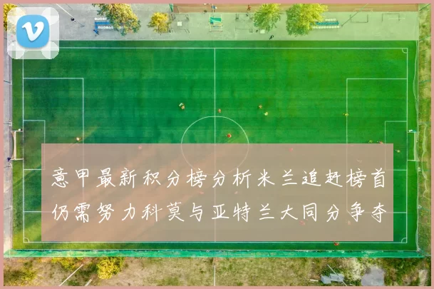 意甲最新积分榜分析米兰追赶榜首仍需努力科莫与亚特兰大同分争夺前列