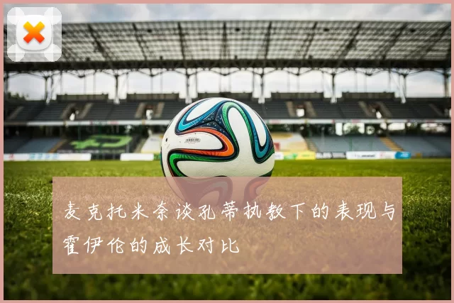 麦克托米奈谈孔蒂执教下的表现与霍伊伦的成长对比